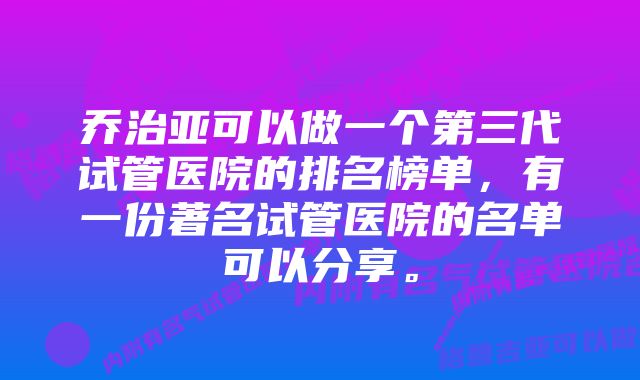 乔治亚可以做一个第三代试管医院的排名榜单，有一份著名试管医院的名单可以分享。