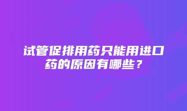 试管促排用药只能用进口药的原因有哪些？