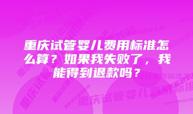 重庆试管婴儿费用标准怎么算？如果我失败了，我能得到退款吗？