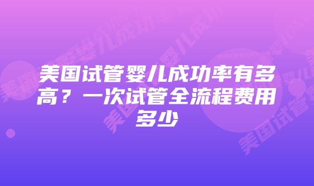 美国试管婴儿成功率有多高？一次试管全流程费用多少