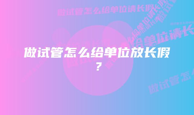 做试管怎么给单位放长假？