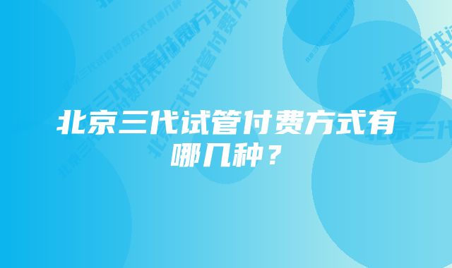 北京三代试管付费方式有哪几种？