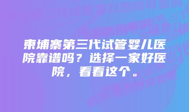 柬埔寨第三代试管婴儿医院靠谱吗？选择一家好医院，看看这个。