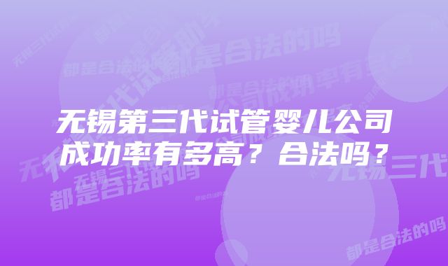 无锡第三代试管婴儿公司成功率有多高？合法吗？