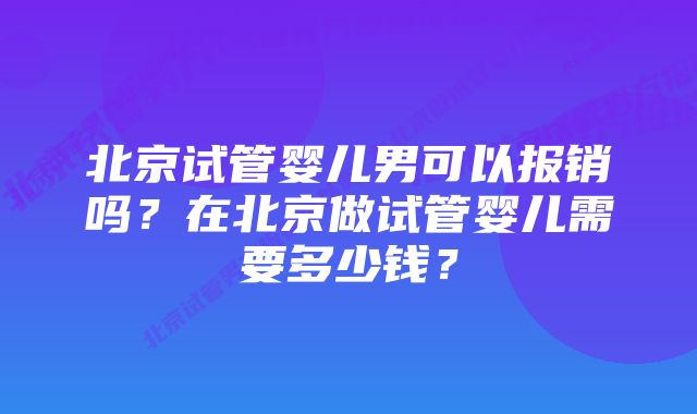 北京试管婴儿男可以报销吗？在北京做试管婴儿需要多少钱？