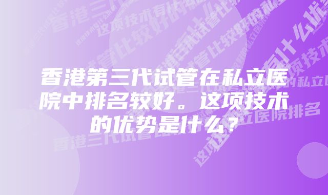 香港第三代试管在私立医院中排名较好。这项技术的优势是什么？