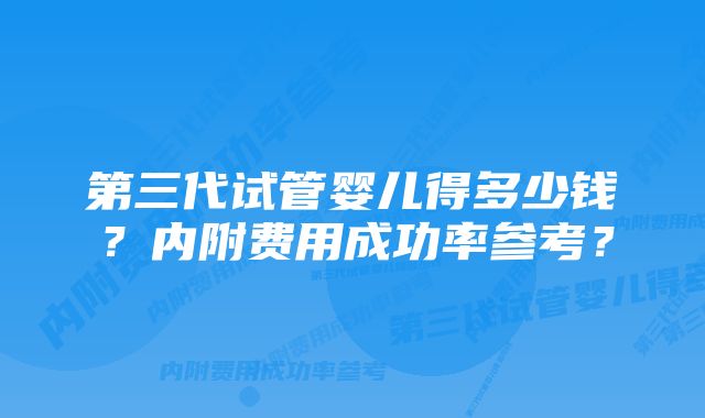 第三代试管婴儿得多少钱？内附费用成功率参考？