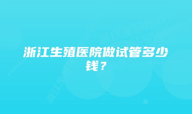 浙江生殖医院做试管多少钱？