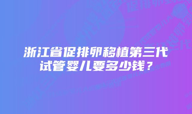 浙江省促排卵移植第三代试管婴儿要多少钱？