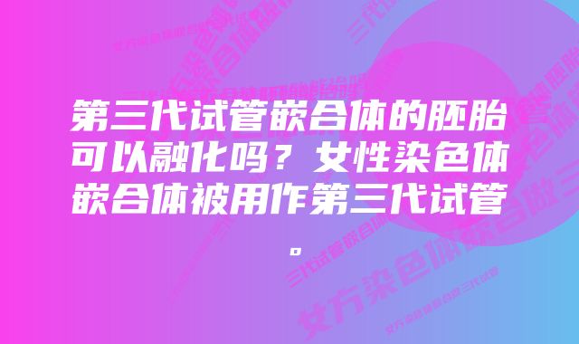 第三代试管嵌合体的胚胎可以融化吗？女性染色体嵌合体被用作第三代试管。