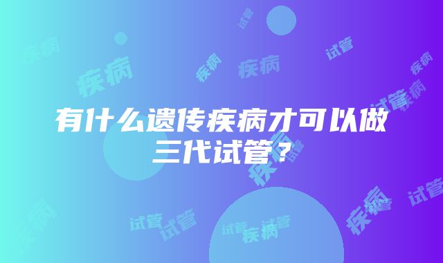 有什么遗传疾病才可以做三代试管？