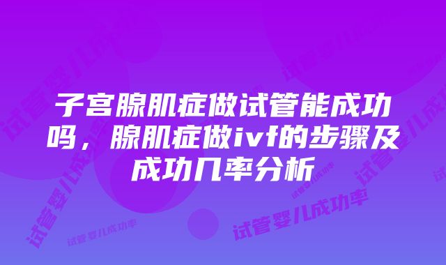 子宫腺肌症做试管能成功吗，腺肌症做ivf的步骤及成功几率分析