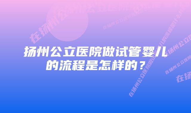 扬州公立医院做试管婴儿的流程是怎样的？