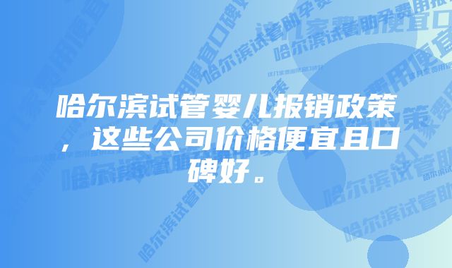 哈尔滨试管婴儿报销政策，这些公司价格便宜且口碑好。