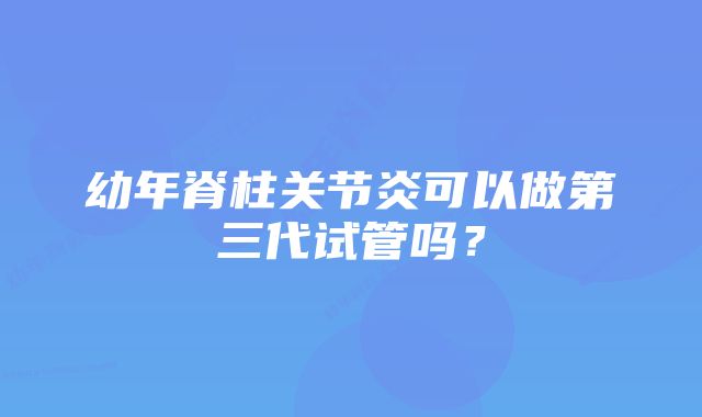 幼年脊柱关节炎可以做第三代试管吗？