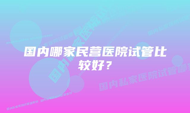 国内哪家民营医院试管比较好？