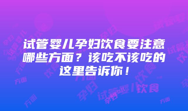 试管婴儿孕妇饮食要注意哪些方面？该吃不该吃的这里告诉你！