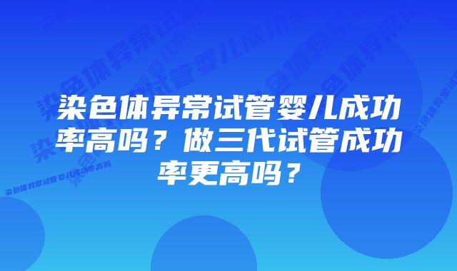 染色体异常试管婴儿成功率高吗？做三代试管成功率更高吗？