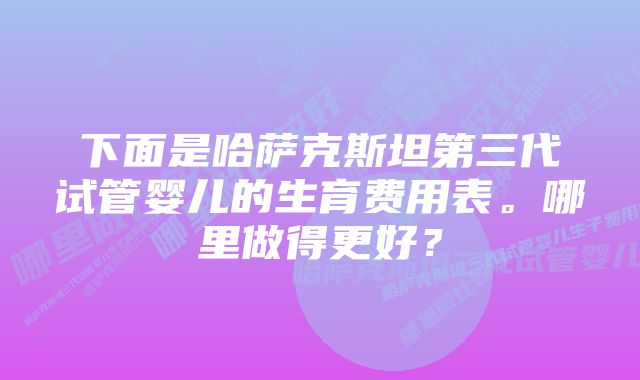 下面是哈萨克斯坦第三代试管婴儿的生育费用表。哪里做得更好？