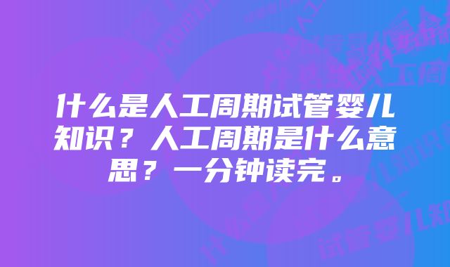 什么是人工周期试管婴儿知识？人工周期是什么意思？一分钟读完。