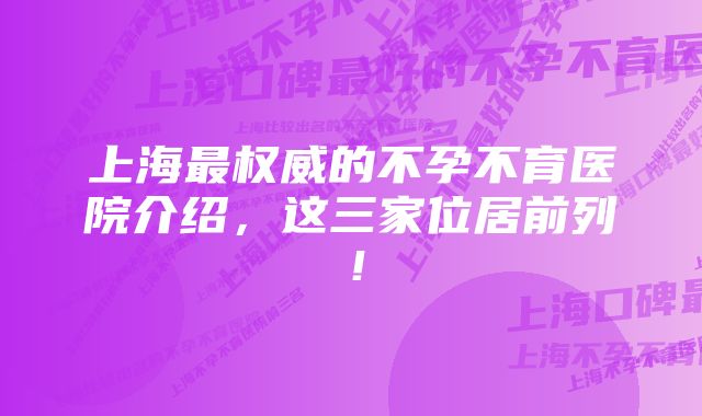 上海最权威的不孕不育医院介绍，这三家位居前列！