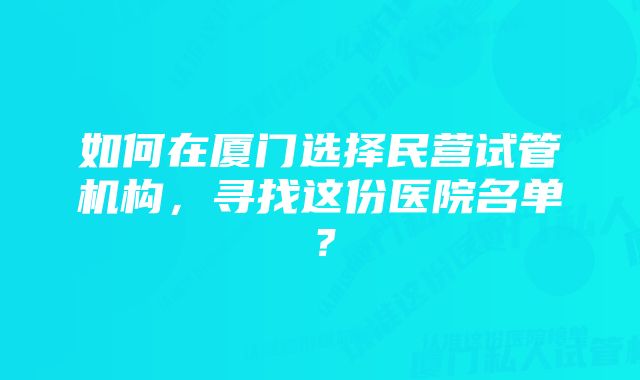 如何在厦门选择民营试管机构，寻找这份医院名单？