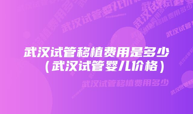 武汉试管移植费用是多少（武汉试管婴儿价格）