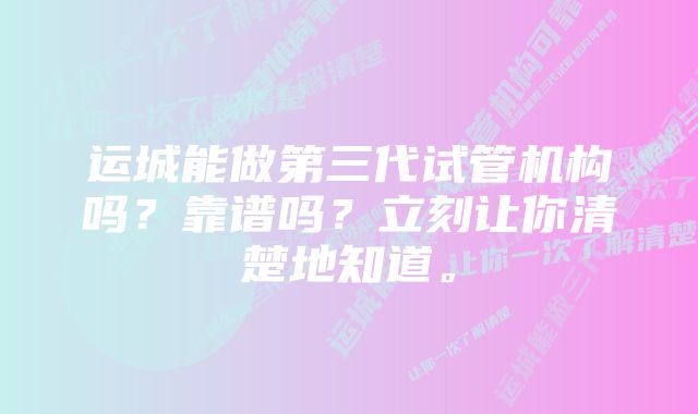 运城能做第三代试管机构吗？靠谱吗？立刻让你清楚地知道。