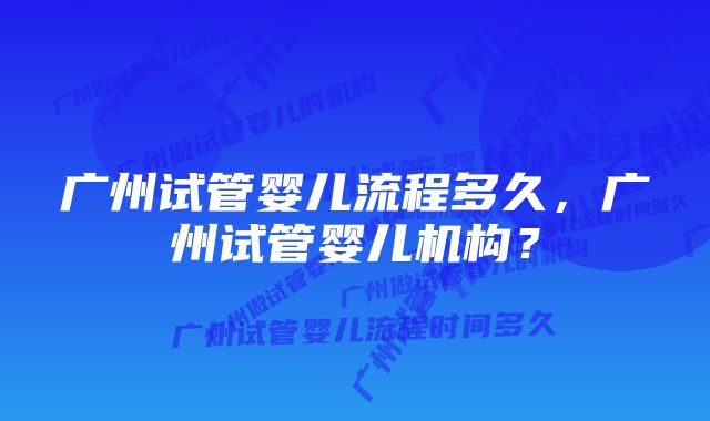 广州试管婴儿流程多久，广州试管婴儿机构？