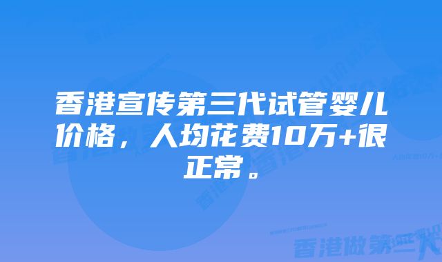 香港宣传第三代试管婴儿价格，人均花费10万+很正常。