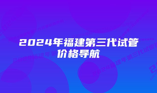 2024年福建第三代试管价格导航