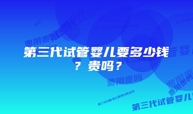 第三代试管婴儿要多少钱？贵吗？