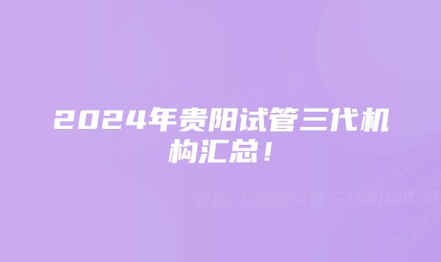 2024年贵阳试管三代机构汇总！