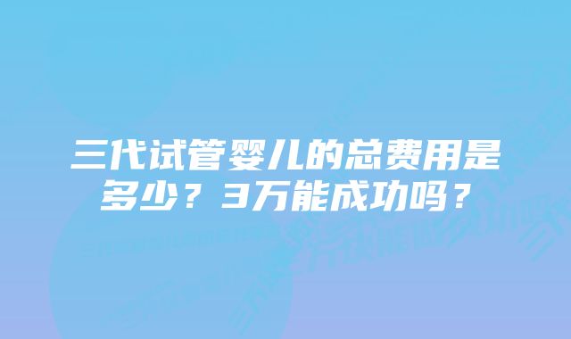 三代试管婴儿的总费用是多少？3万能成功吗？