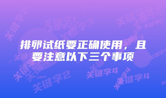 排卵试纸要正确使用，且要注意以下三个事项