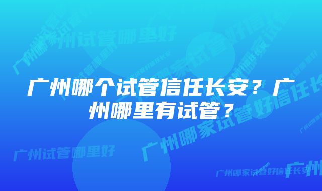 广州哪个试管信任长安？广州哪里有试管？