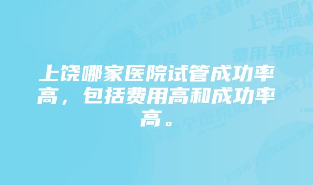 上饶哪家医院试管成功率高，包括费用高和成功率高。