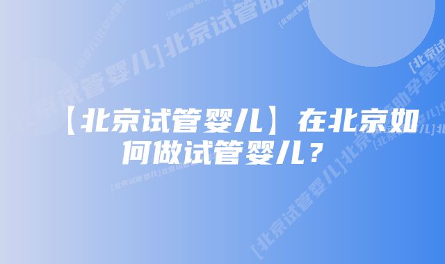 【北京试管婴儿】在北京如何做试管婴儿？