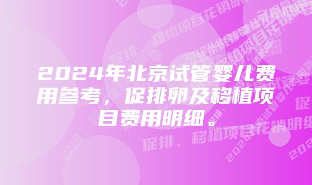 2024年北京试管婴儿费用参考，促排卵及移植项目费用明细。