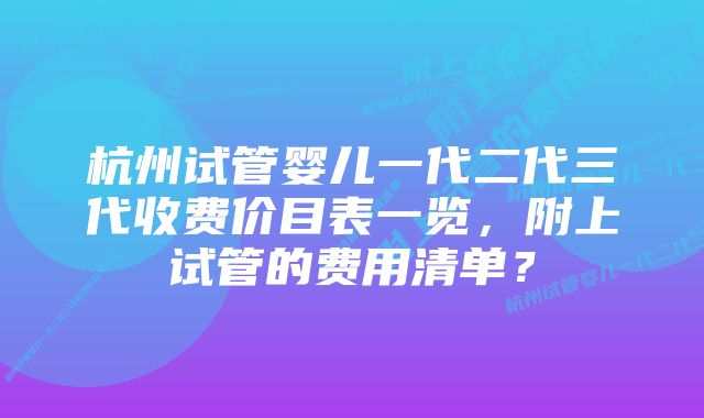 杭州试管婴儿一代二代三代收费价目表一览，附上试管的费用清单？