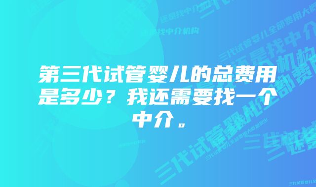 第三代试管婴儿的总费用是多少？我还需要找一个中介。