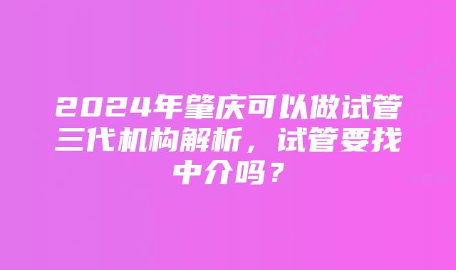 2024年肇庆可以做试管三代机构解析，试管要找中介吗？