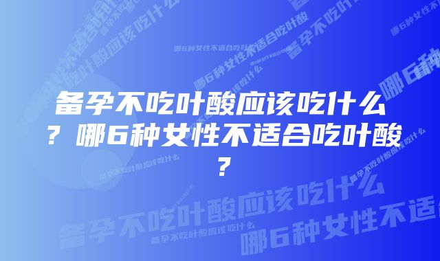 备孕不吃叶酸应该吃什么？哪6种女性不适合吃叶酸？