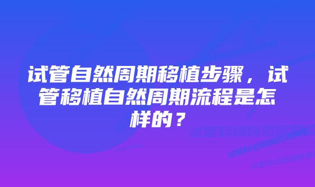 试管自然周期移植步骤，试管移植自然周期流程是怎样的？