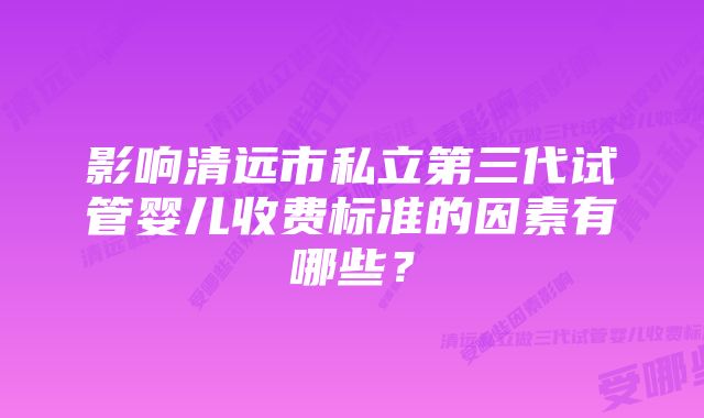 影响清远市私立第三代试管婴儿收费标准的因素有哪些？