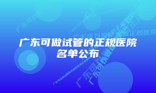 广东可做试管的正规医院名单公布