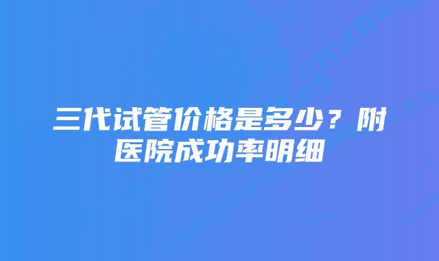 三代试管价格是多少？附医院成功率明细