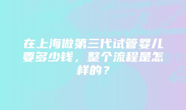 在上海做第三代试管婴儿要多少钱，整个流程是怎样的？