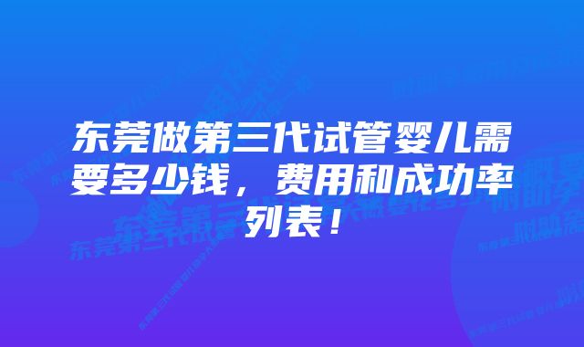 东莞做第三代试管婴儿需要多少钱，费用和成功率列表！