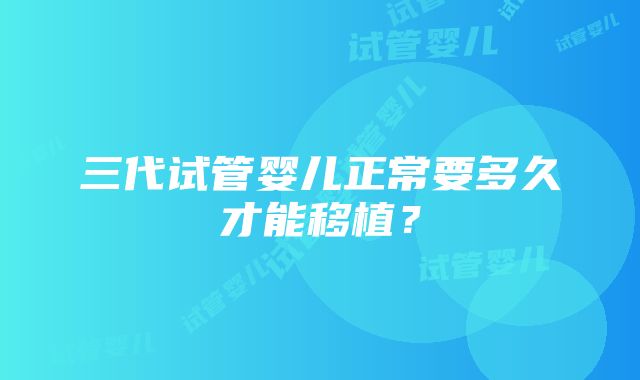 三代试管婴儿正常要多久才能移植？